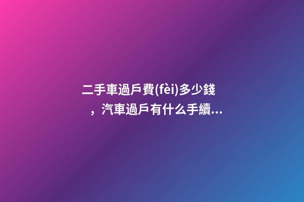 二手車過戶費(fèi)多少錢，汽車過戶有什么手續(xù)費(fèi)？